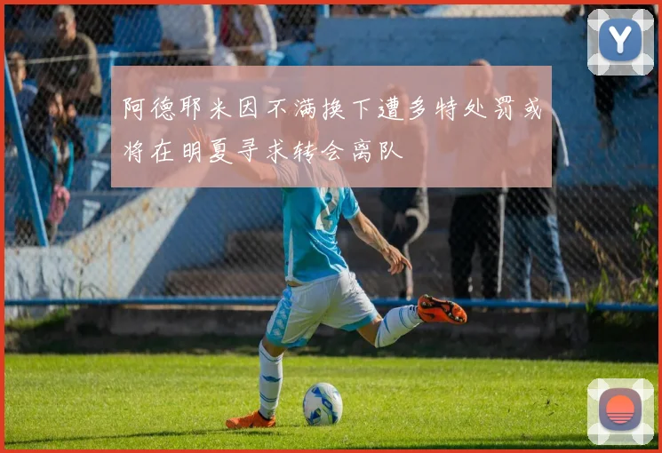 阿德耶米因不满换下遭多特处罚或将在明夏寻求转会离队