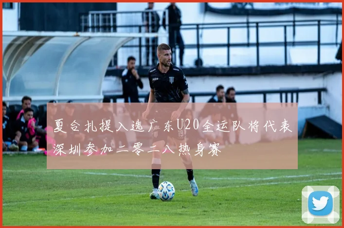 夏合扎提入选广东U20全运队将代表深圳参加二零二八热身赛