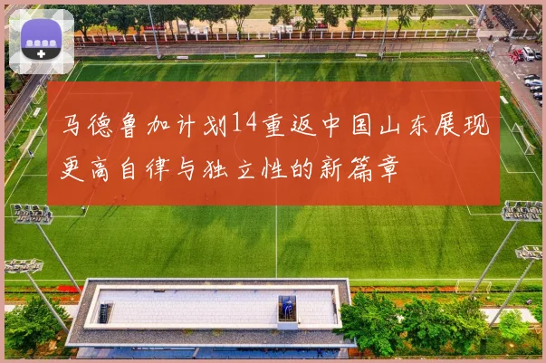 马德鲁加计划14重返中国山东展现更高自律与独立性的新篇章
