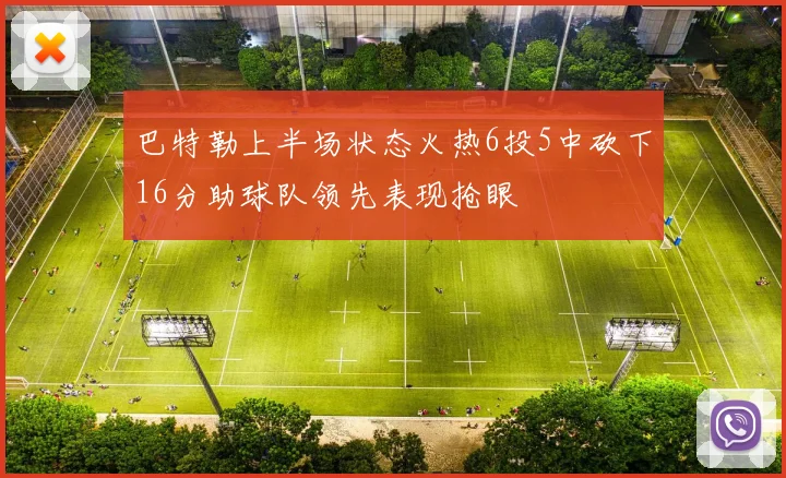 巴特勒上半场状态火热6投5中砍下16分助球队领先表现抢眼