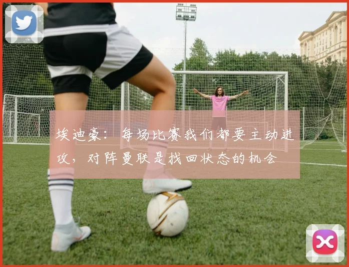 埃迪豪：每场比赛我们都要主动进攻，对阵曼联是找回状态的机会