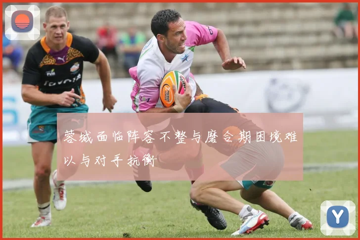 蓉城面临阵容不整与磨合期困境难以与对手抗衡