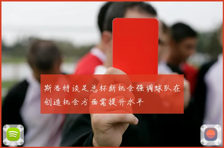 斯洛特谈足总杯新机会强调球队在创造机会方面需提升水平
