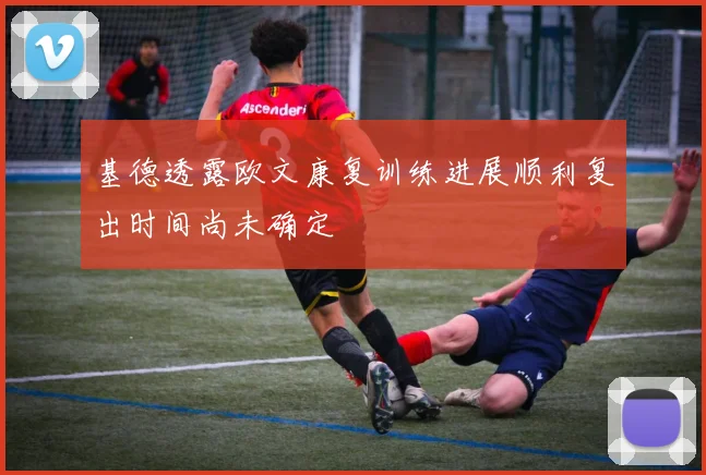 基德透露欧文康复训练进展顺利复出时间尚未确定