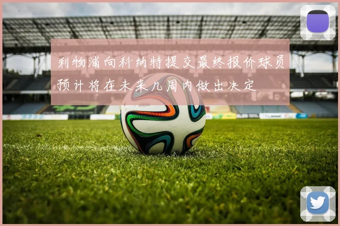 利物浦向科纳特提交最终报价球员预计将在未来几周内做出决定