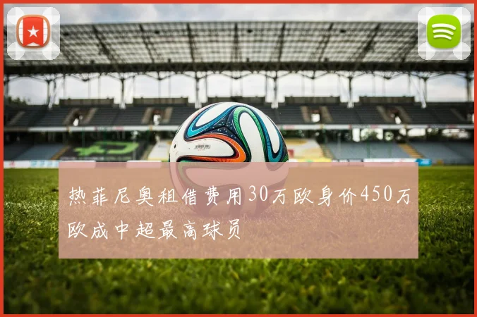 热菲尼奥租借费用30万欧身价450万欧成中超最高球员