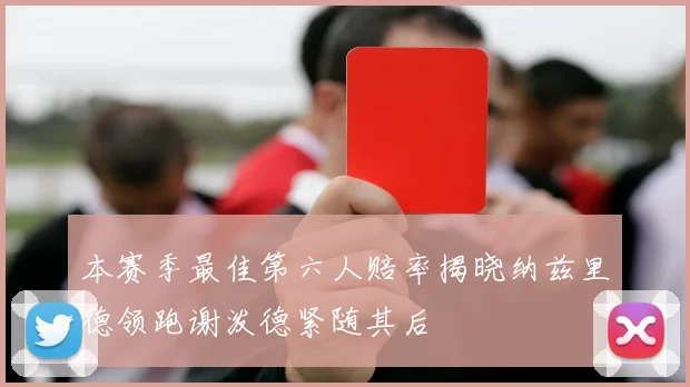 本赛季最佳第六人赔率揭晓纳兹里德领跑谢泼德紧随其后