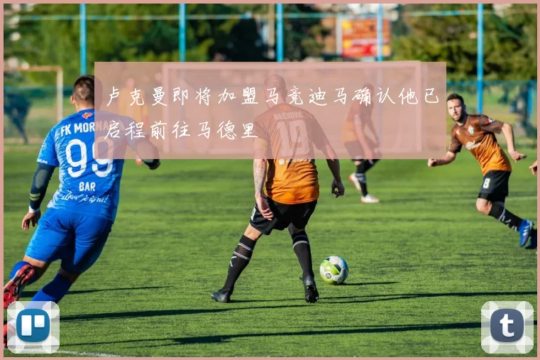 卢克曼即将加盟马竞迪马确认他已启程前往马德里