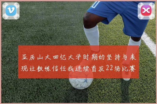 亚历山大回忆大学时期的坚持与表现让教练信任我连续首发22场比赛