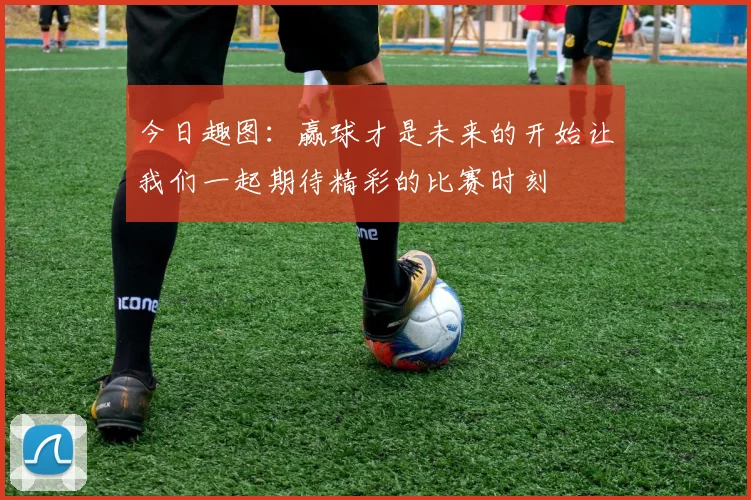 今日趣图：赢球才是未来的开始让我们一起期待精彩的比赛时刻