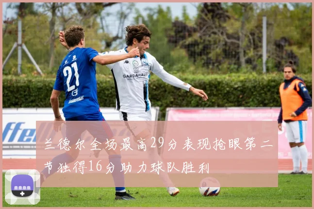 兰德尔全场最高29分表现抢眼第二节独得16分助力球队胜利