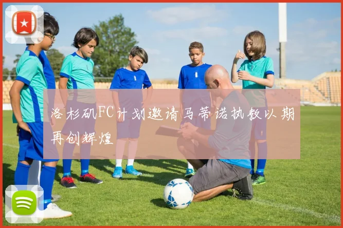 洛杉矶FC计划邀请马蒂诺执教以期再创辉煌