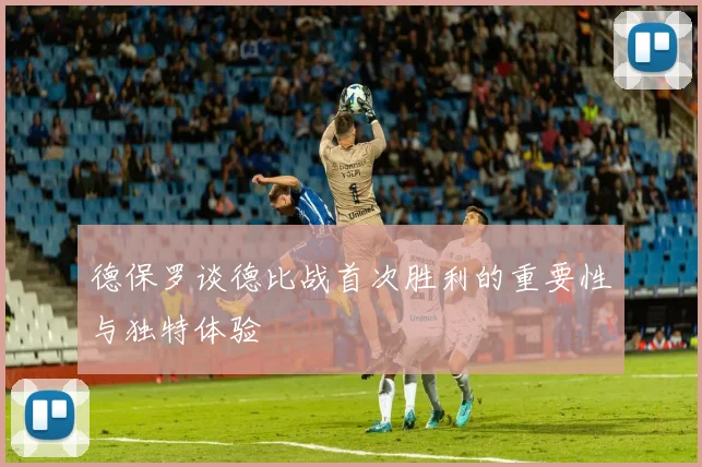 德保罗谈德比战首次胜利的重要性与独特体验