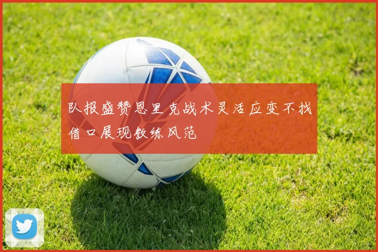 队报盛赞恩里克战术灵活应变不找借口展现教练风范