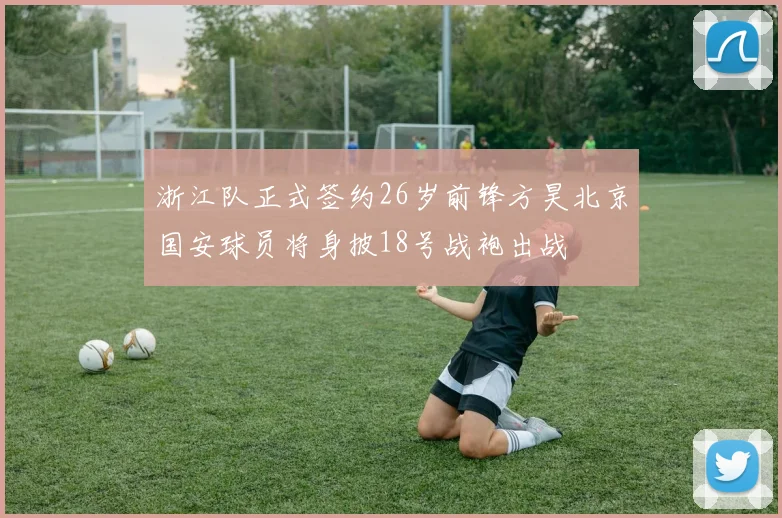 浙江队正式签约26岁前锋方昊北京国安球员将身披18号战袍出战