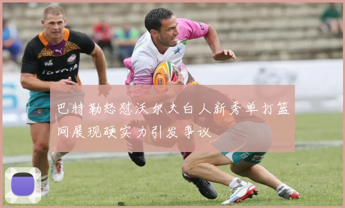 巴特勒怒怼沃尔夫白人新秀单打篮网展现硬实力引发争议