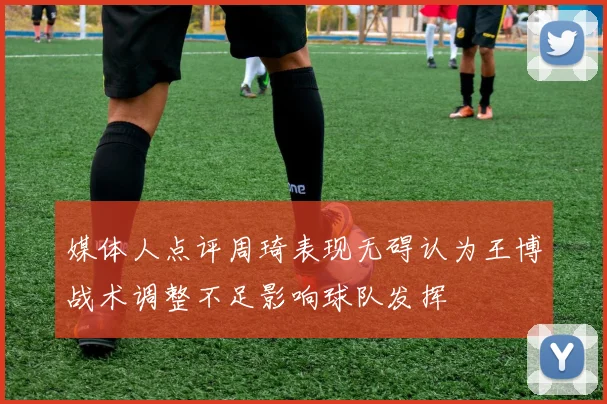 媒体人点评周琦表现无碍认为王博战术调整不足影响球队发挥