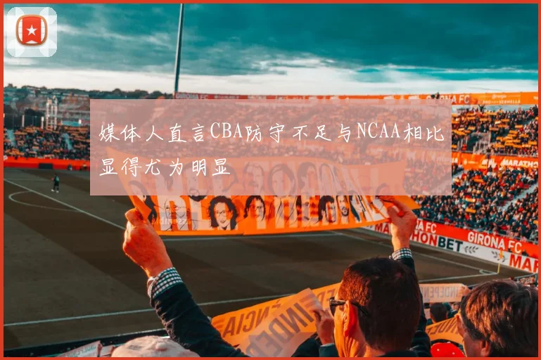 媒体人直言CBA防守不足与NCAA相比显得尤为明显