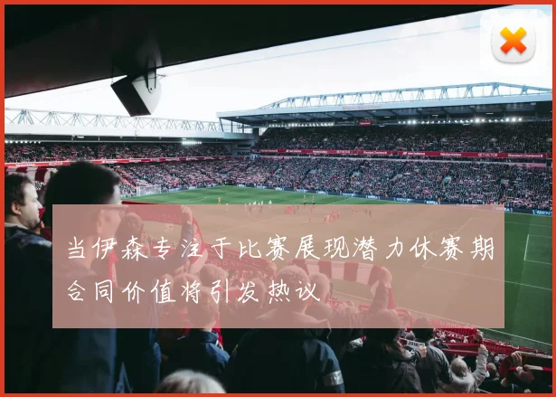当伊森专注于比赛展现潜力休赛期合同价值将引发热议