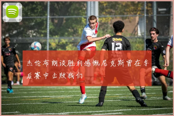 杰伦布朗谈胜利感慨尼克斯曾在季后赛中击败我们