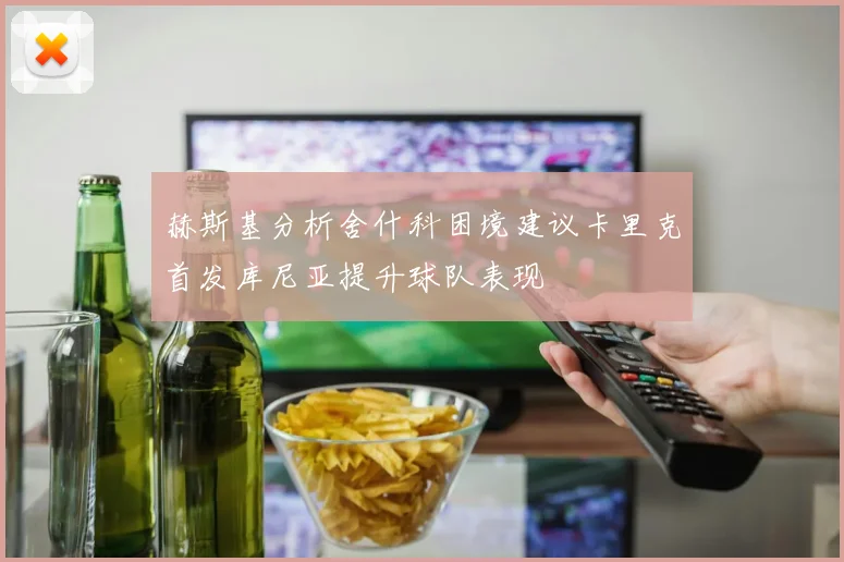 赫斯基分析舍什科困境建议卡里克首发库尼亚提升球队表现