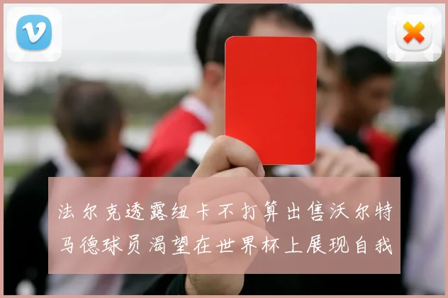 法尔克透露纽卡不打算出售沃尔特马德球员渴望在世界杯上展现自我