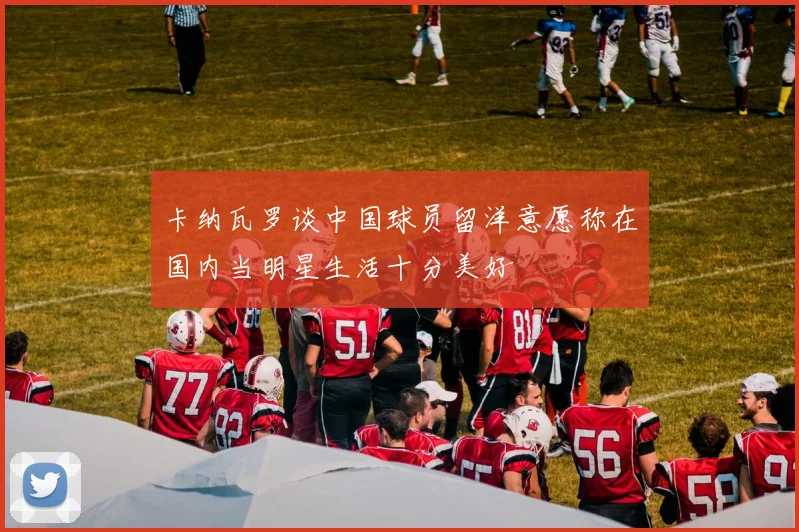 卡纳瓦罗谈中国球员留洋意愿称在国内当明星生活十分美好