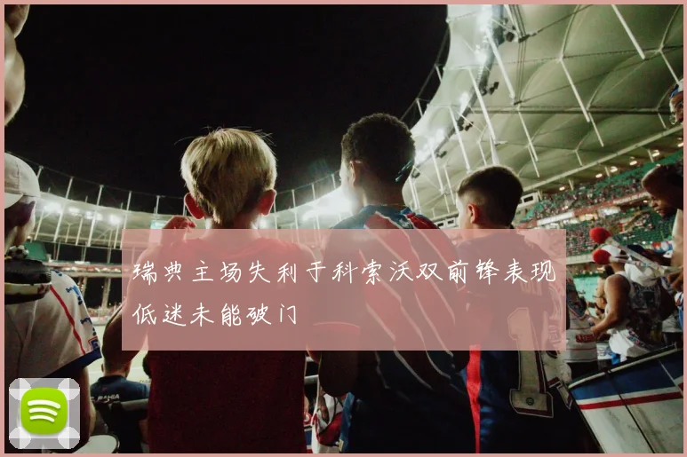 瑞典主场失利于科索沃双前锋表现低迷未能破门