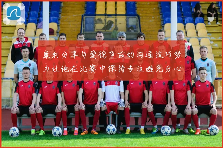 康利分享与爱德华兹的沟通技巧努力让他在比赛中保持专注避免分心