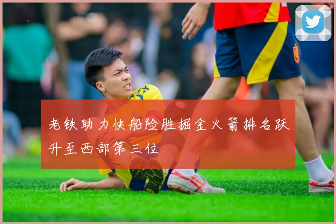 老铁助力快船险胜掘金火箭排名跃升至西部第三位