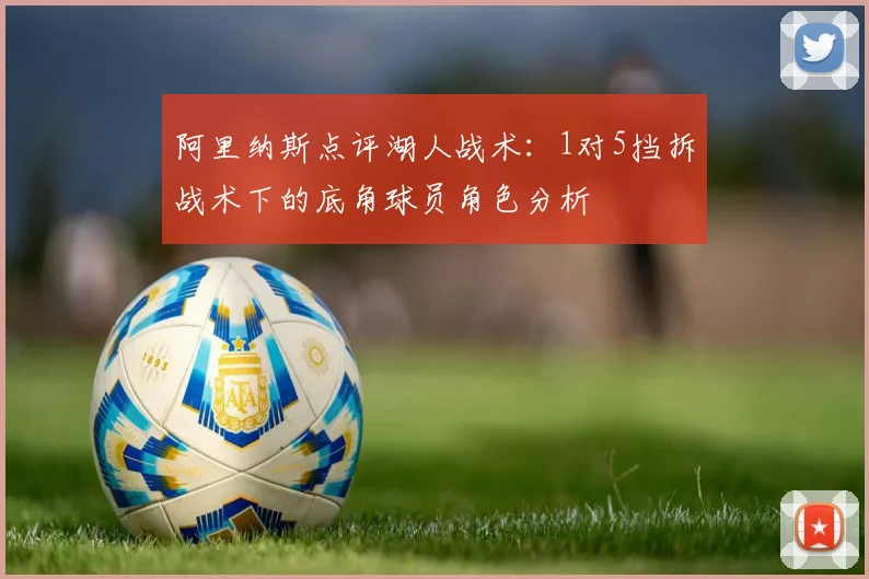 阿里纳斯点评湖人战术：1对5挡拆战术下的底角球员角色分析