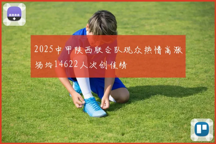 2025中甲陕西联合队观众热情高涨场均14622人次创佳绩