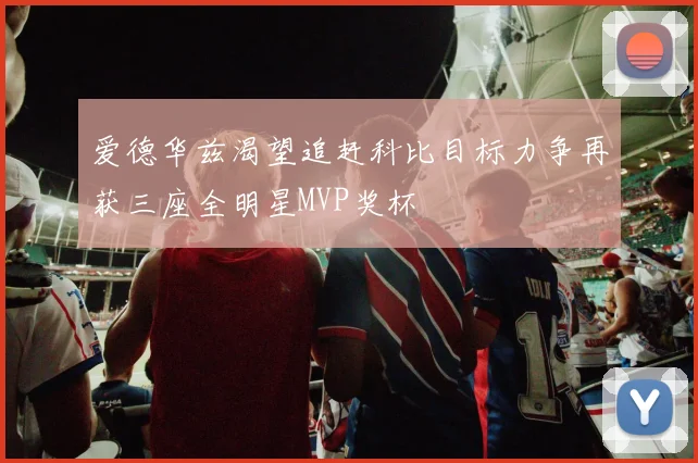 爱德华兹渴望追赶科比目标力争再获三座全明星MVP奖杯