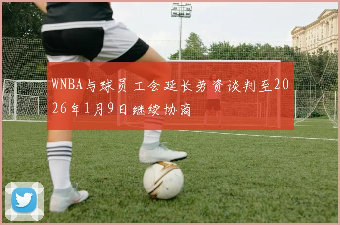 WNBA与球员工会延长劳资谈判至2026年1月9日继续协商