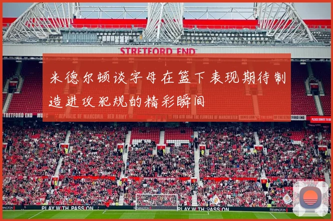 米德尔顿谈字母在篮下表现期待制造进攻犯规的精彩瞬间