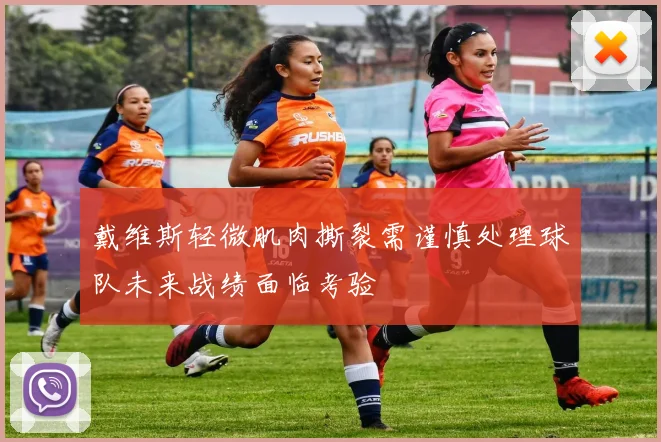 戴维斯轻微肌肉撕裂需谨慎处理球队未来战绩面临考验