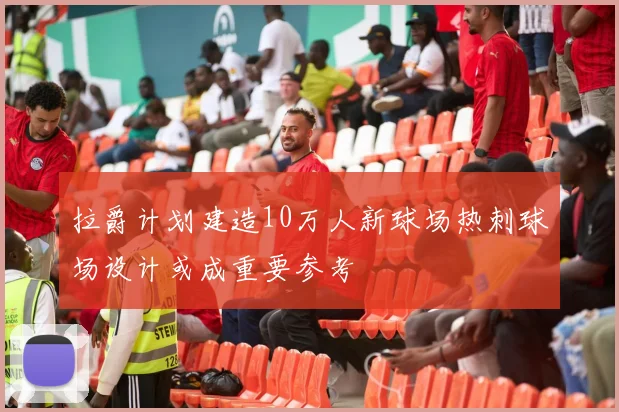 拉爵计划建造10万人新球场热刺球场设计或成重要参考