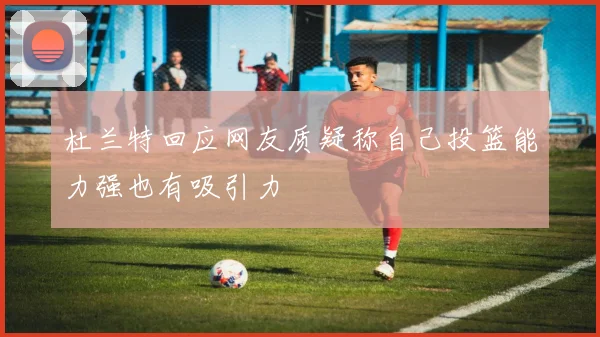 杜兰特回应网友质疑称自己投篮能力强也有吸引力