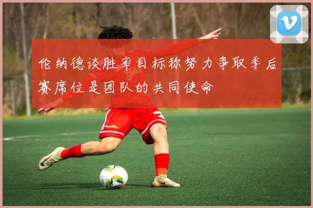 伦纳德谈胜率目标称努力争取季后赛席位是团队的共同使命