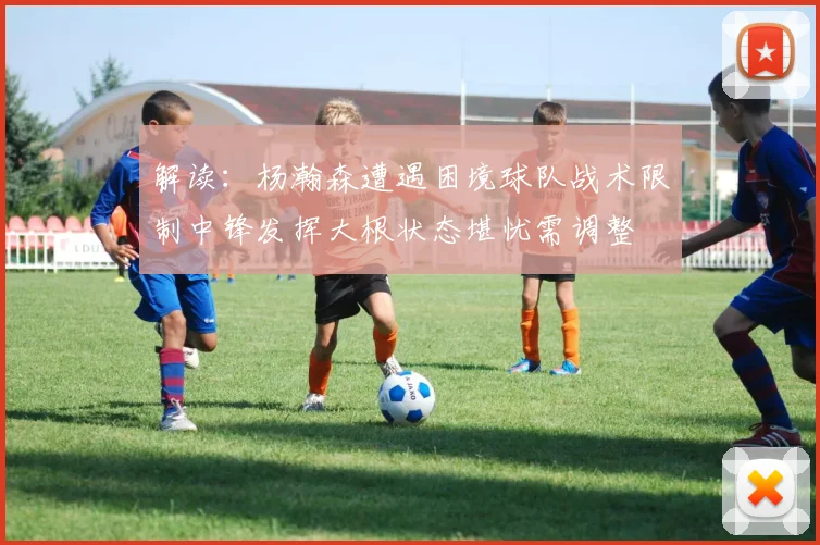 解读：杨瀚森遭遇困境球队战术限制中锋发挥大根状态堪忧需调整