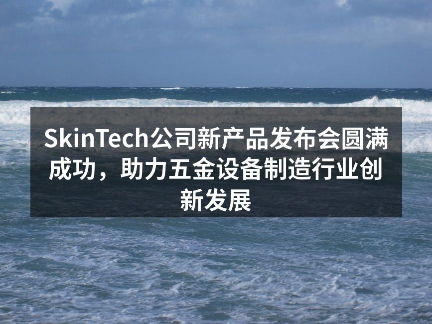 SkinTech公司新产品发布会圆满成功，助力五金设备制造行业创新发展